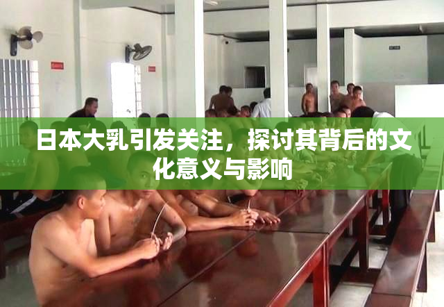 日本大乳引发关注，探讨其背后的文化意义与影响
