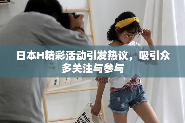 日本H精彩活动引发热议，吸引众多关注与参与