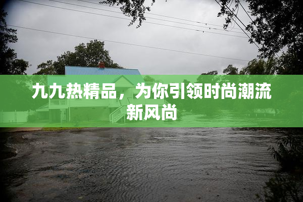 九九热精品，为你引领时尚潮流新风尚