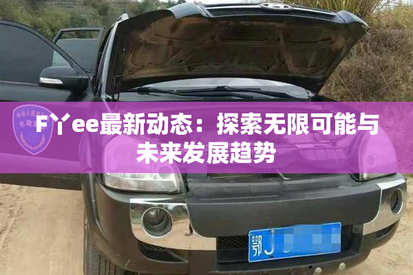 F丫ee最新动态：探索无限可能与未来发展趋势