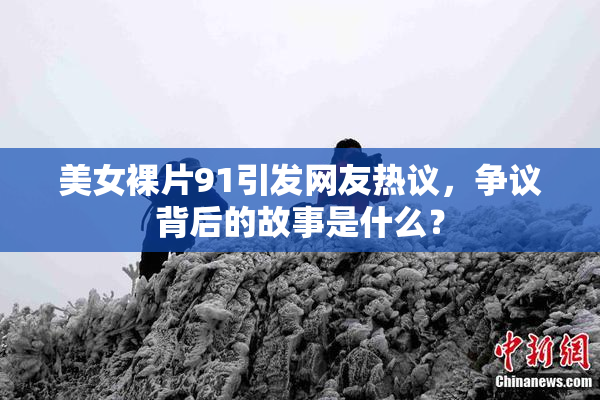 美女裸片91引发网友热议，争议背后的故事是什么？