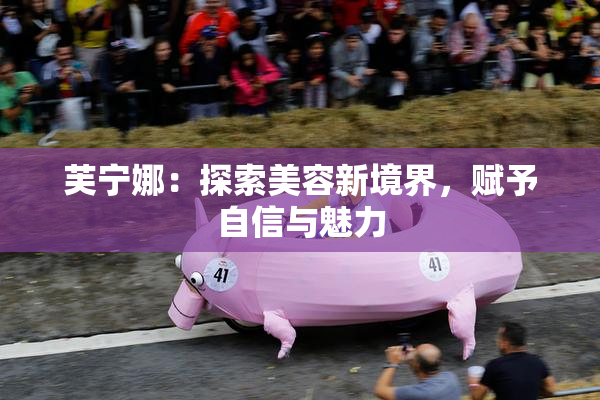芙宁娜：探索美容新境界，赋予自信与魅力