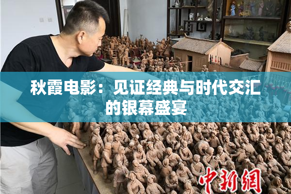 秋霞电影：见证经典与时代交汇的银幕盛宴