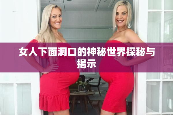 女人下面洞口的神秘世界探秘与揭示