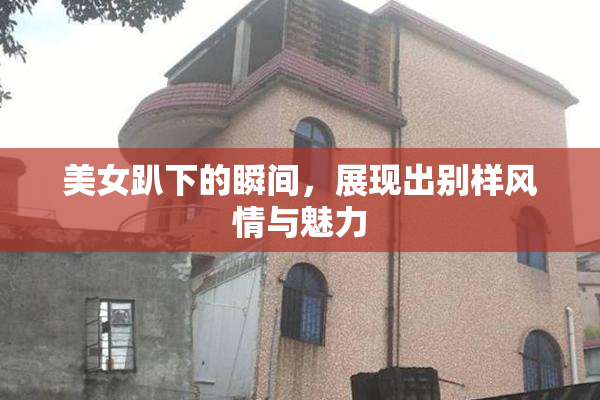 美女趴下的瞬间，展现出别样风情与魅力