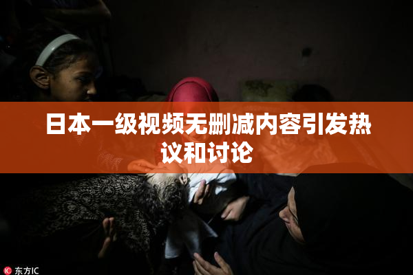 日本一级视频无删减内容引发热议和讨论