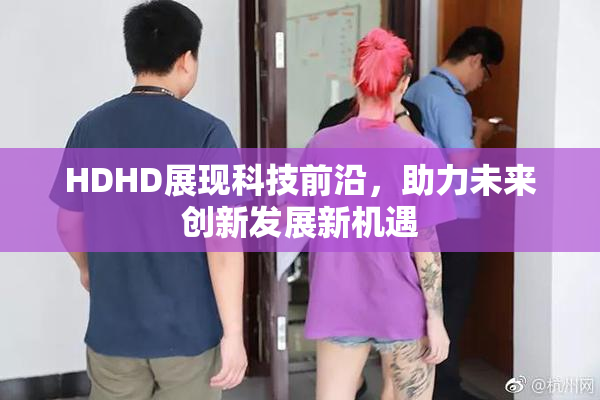 HDHD展现科技前沿，助力未来创新发展新机遇