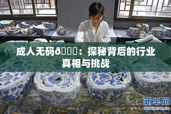 成人无码🔞：探秘背后的行业真相与挑战