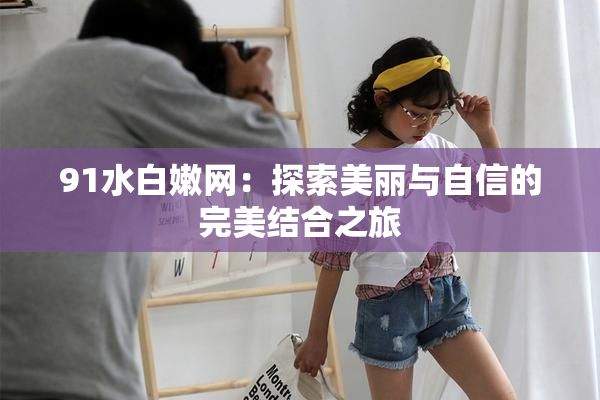 91水白嫩网：探索美丽与自信的完美结合之旅
