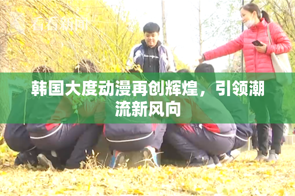 韩国大度动漫再创辉煌，引领潮流新风向