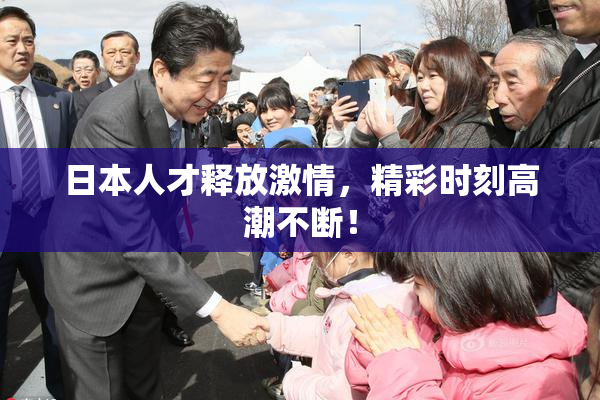 日本人才释放激情，精彩时刻高潮不断！