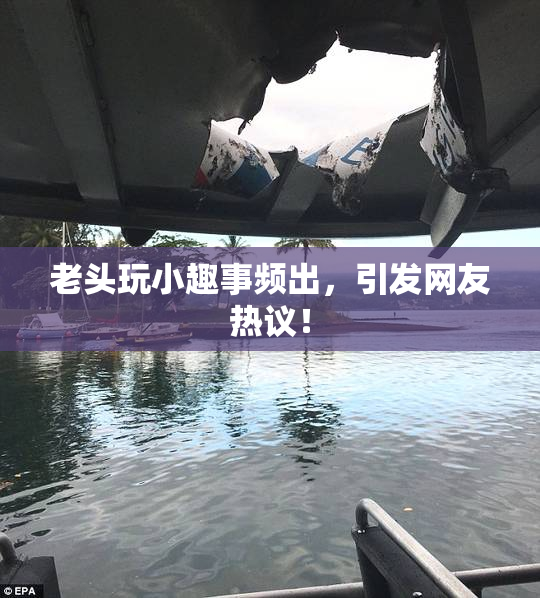 老头玩小趣事频出，引发网友热议！
