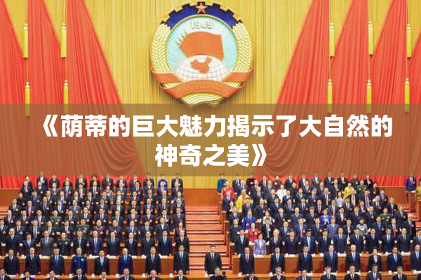 《荫蒂的巨大魅力揭示了大自然的神奇之美》
