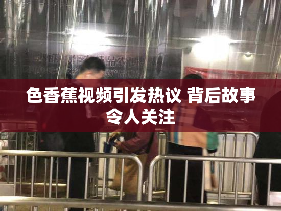 色香蕉视频引发热议 背后故事令人关注