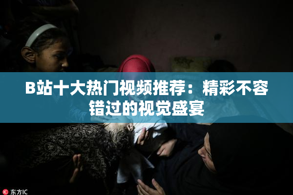 B站十大热门视频推荐：精彩不容错过的视觉盛宴