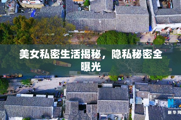 美女私密生活揭秘，隐私秘密全曝光