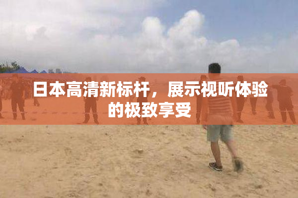 日本高清新标杆，展示视听体验的极致享受