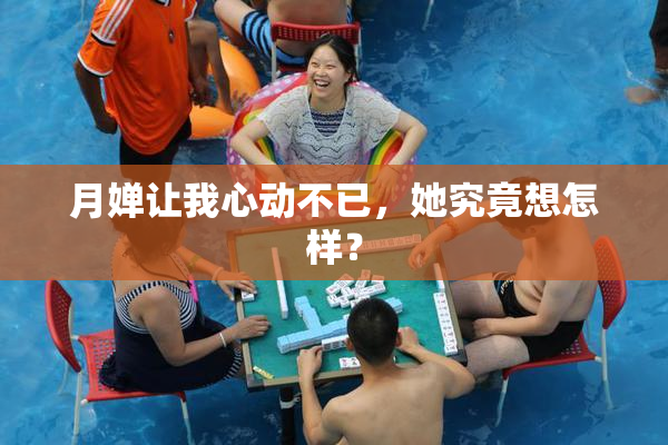 月婵让我心动不已，她究竟想怎样？