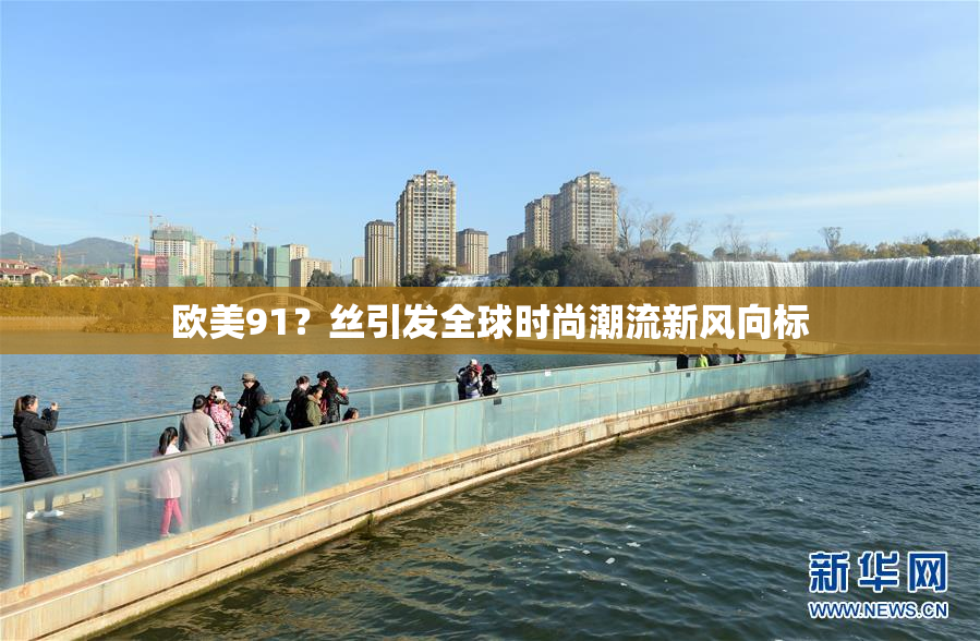 欧美91？丝引发全球时尚潮流新风向标