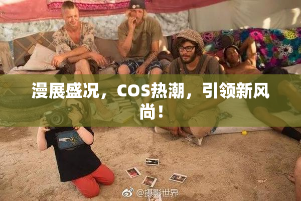 漫展盛况，COS热潮，引领新风尚！