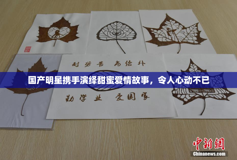 国产明星携手演绎甜蜜爱情故事，令人心动不已
