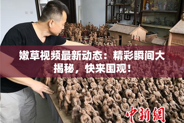 嫩草视频最新动态：精彩瞬间大揭秘，快来围观！