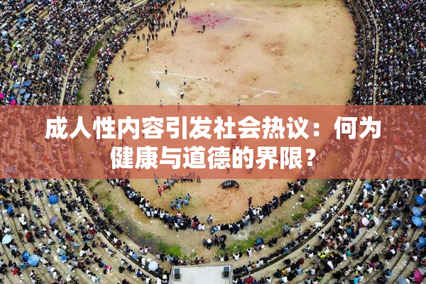 成人性内容引发社会热议：何为健康与道德的界限？