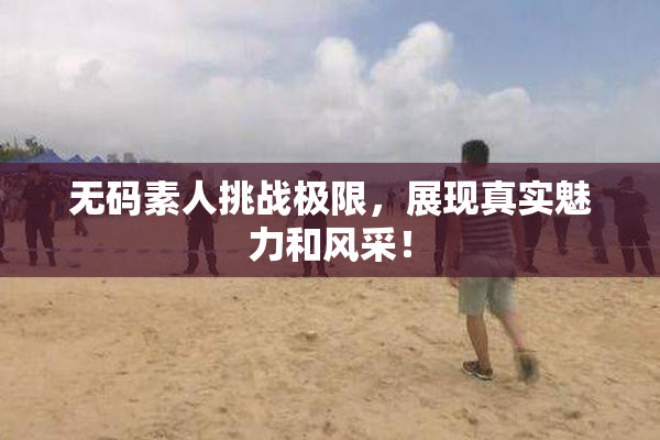 无码素人挑战极限，展现真实魅力和风采！