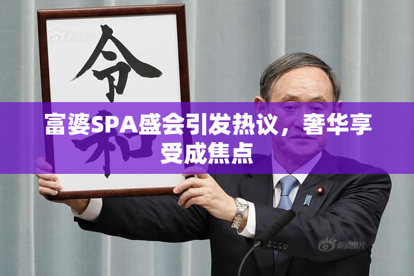 富婆SPA盛会引发热议，奢华享受成焦点