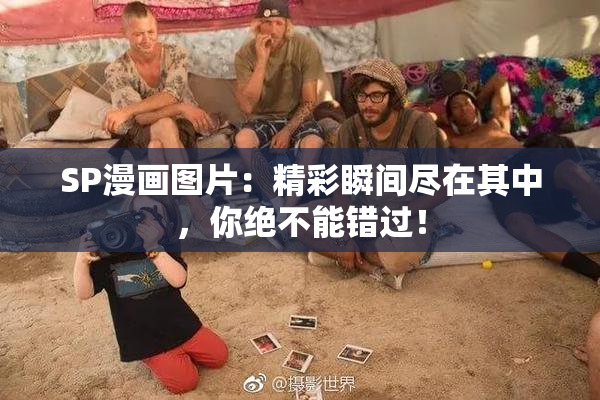 SP漫画图片：精彩瞬间尽在其中，你绝不能错过！