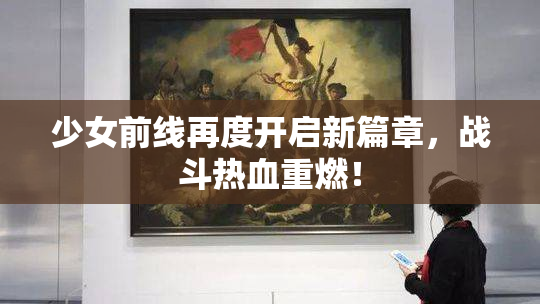 少女前线再度开启新篇章，战斗热血重燃！