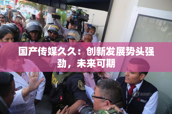 国产传媒久久：创新发展势头强劲，未来可期