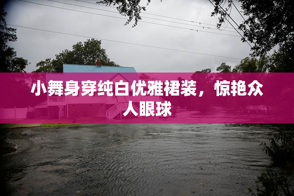 小舞身穿纯白优雅裙装，惊艳众人眼球