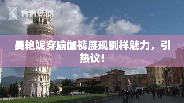 吴艳妮穿瑜伽裤展现别样魅力，引热议！