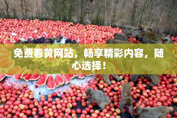 免费看黄网站，畅享精彩内容，随心选择！