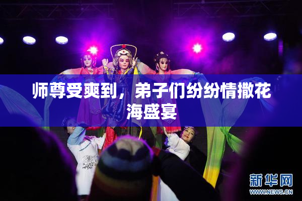 师尊受爽到，弟子们纷纷情撒花海盛宴