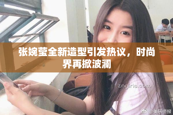 张婉莹全新造型引发热议，时尚界再掀波澜