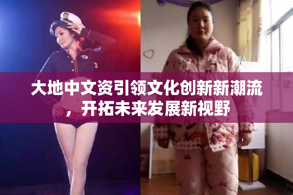 大地中文资引领文化创新新潮流，开拓未来发展新视野