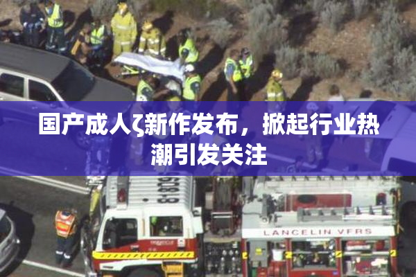 国产成人ζ新作发布，掀起行业热潮引发关注