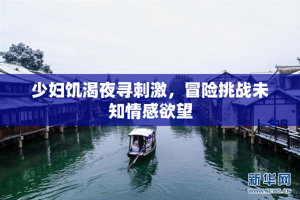 少妇饥渴夜寻刺激，冒险挑战未知情感欲望