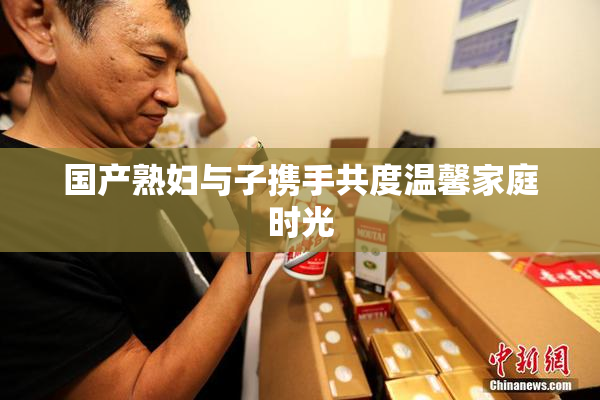 国产熟妇与子携手共度温馨家庭时光