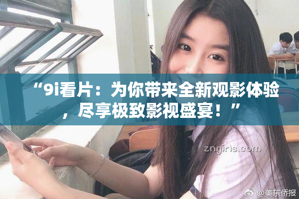 “9i看片：为你带来全新观影体验，尽享极致影视盛宴！”