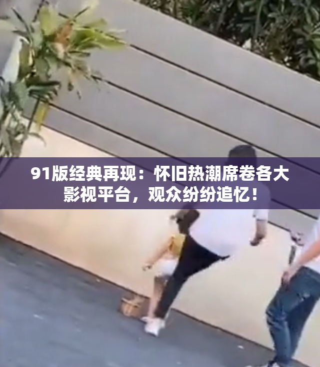 91版经典再现：怀旧热潮席卷各大影视平台，观众纷纷追忆！