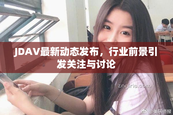 JDAV最新动态发布，行业前景引发关注与讨论