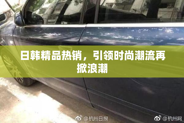 日韩精品热销，引领时尚潮流再掀浪潮