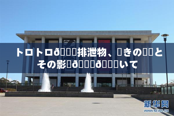 トロトロ🍑排泄物、驚きの発見とその影響🎆😚いて