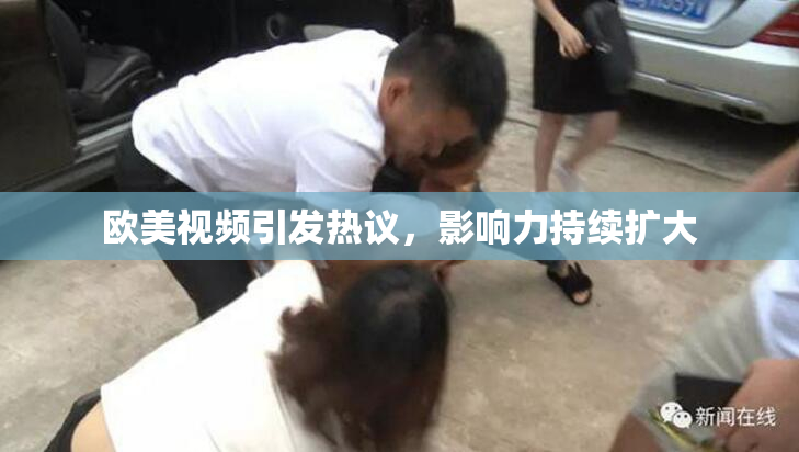 欧美视频引发热议，影响力持续扩大