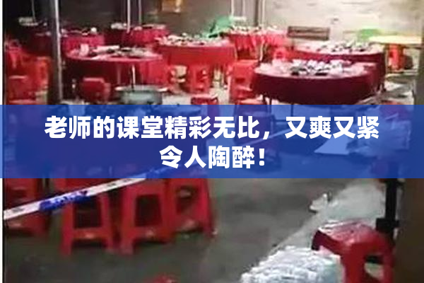 老师的课堂精彩无比，又爽又紧令人陶醉！