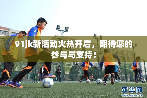 91jk新活动火热开启，期待您的参与与支持！