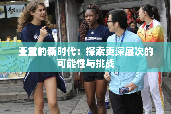 亚重的新时代：探索更深层次的可能性与挑战